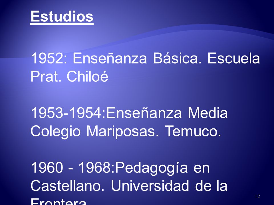 Estudios 1952: Enseñanza Básica. Escuela Prat. Chiloé :Enseñanza Media Colegio Mariposas. Temuco.
