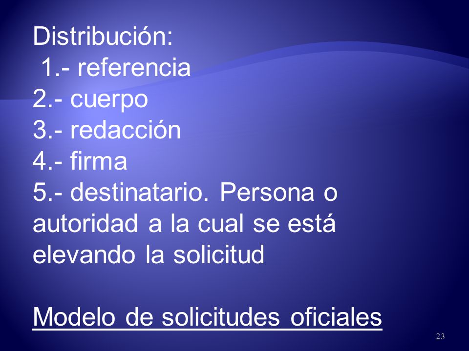 Distribución: 1.- referencia. 2.- cuerpo. 3.- redacción. 4.- firma. 5.- destinatario. Persona o autoridad a la cual se está elevando la solicitud.