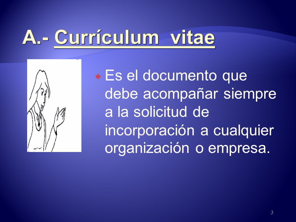 A.- Currículum vitae Es el documento que debe acompañar siempre a la solicitud de incorporación a cualquier organización o empresa.