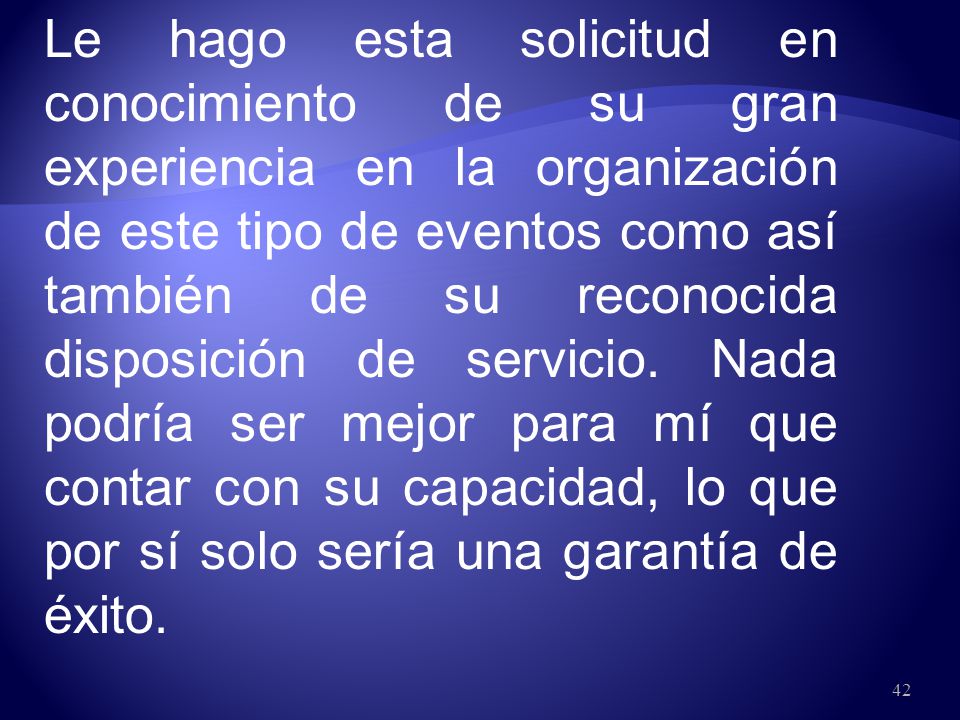 Le hago esta solicitud en conocimiento de su gran experiencia en la organización de este tipo de eventos como así también de su reconocida disposición de servicio.
