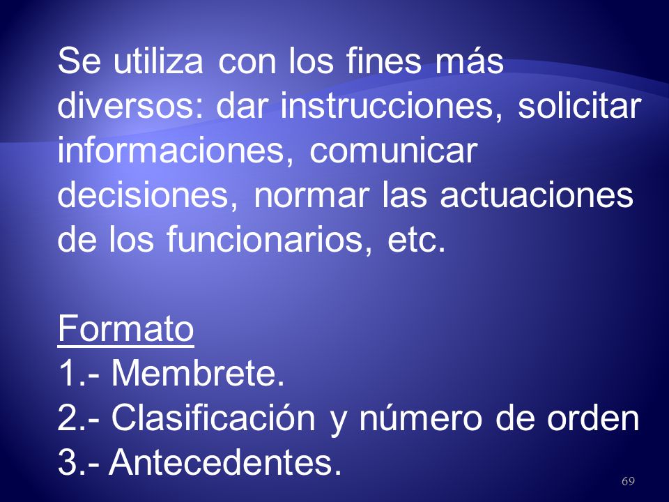 Se utiliza con los fines más diversos: dar instrucciones, solicitar informaciones, comunicar decisiones, normar las actuaciones de los funcionarios, etc.