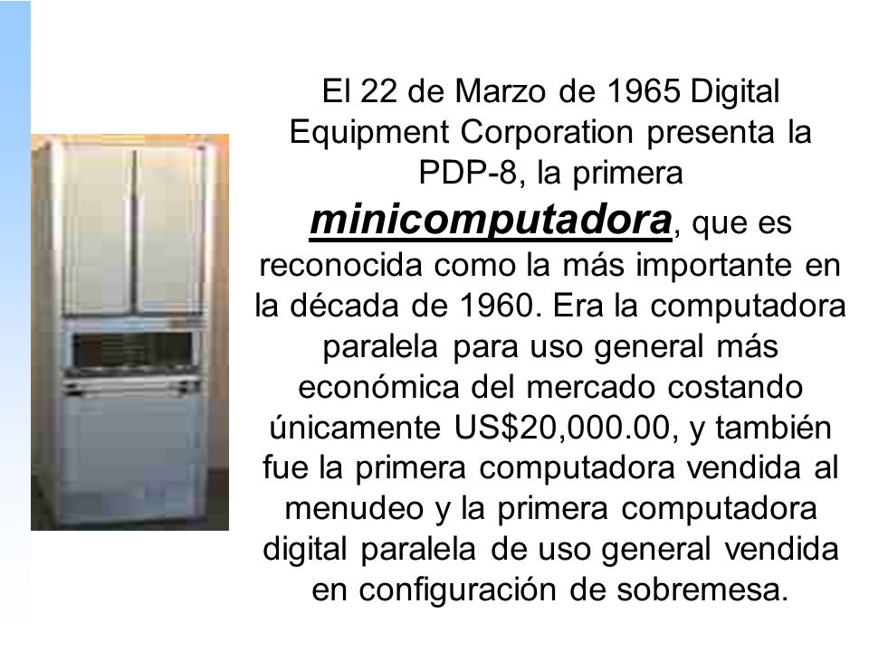 El 22 de Marzo de 1965 Digital Equipment Corporation presenta la PDP-8, la primera minicomputadora, que es reconocida como la más importante en la década de 1960.