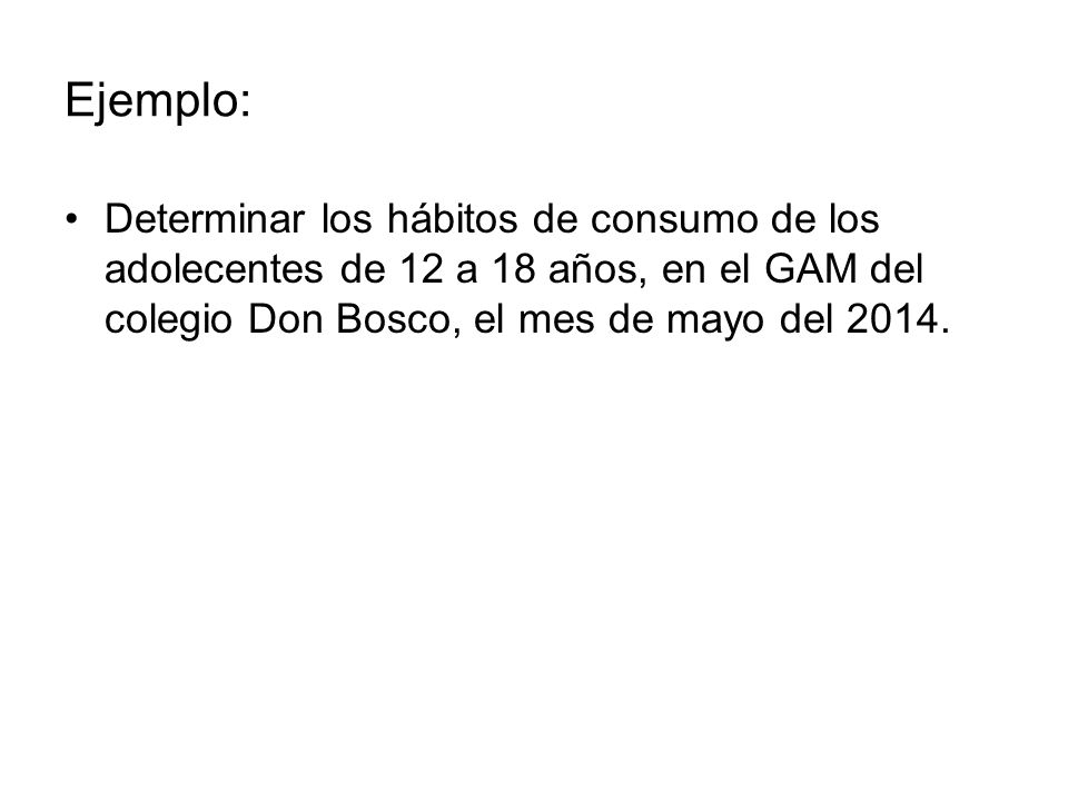 Ejemplo: Determinar los hábitos de consumo de los adolecentes de 12 a 18 años, en el GAM del colegio Don Bosco, el mes de mayo del