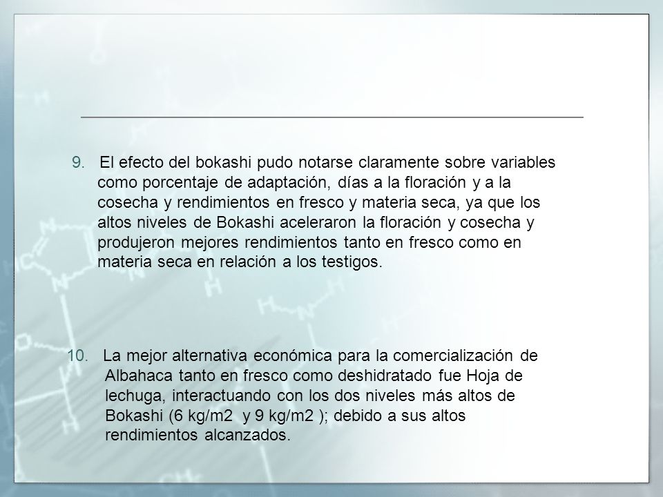 9. El efecto del bokashi pudo notarse claramente sobre variables como porcentaje de adaptación, días a la floración y a la cosecha y rendimientos en fresco y materia seca, ya que los altos niveles de Bokashi aceleraron la floración y cosecha y produjeron mejores rendimientos tanto en fresco como en materia seca en relación a los testigos.