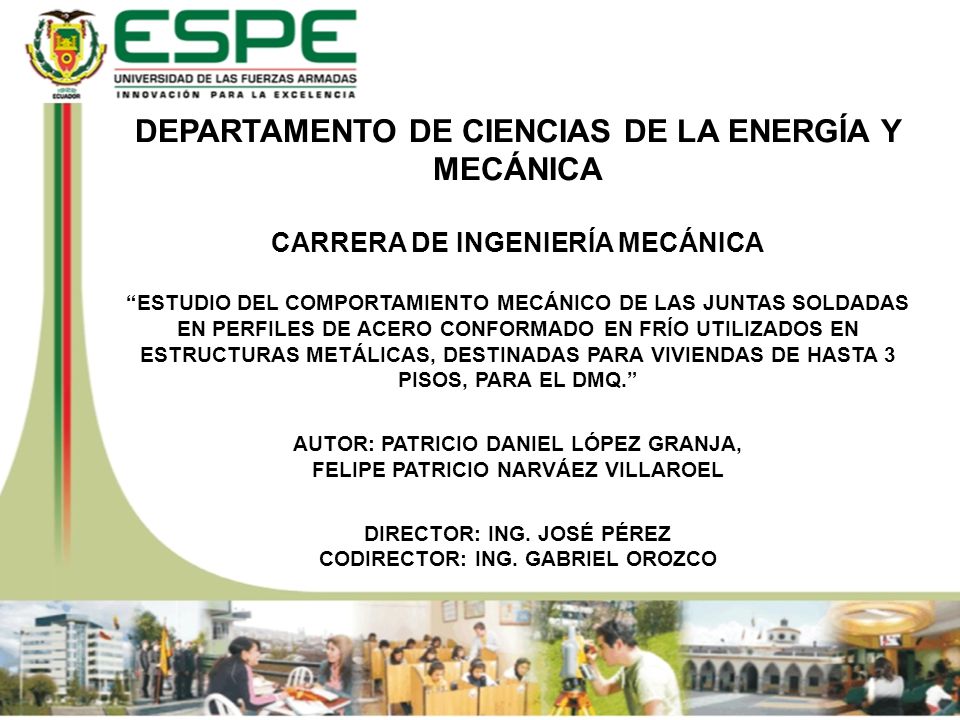 DEPARTAMENTO DE CIENCIAS DE LA ENERGÍA Y MECÁNICA CARRERA DE INGENIERÍA MECÁNICA ESTUDIO DEL COMPORTAMIENTO MECÁNICO DE LAS JUNTAS SOLDADAS EN PERFILES DE ACERO CONFORMADO EN FRÍO UTILIZADOS EN ESTRUCTURAS METÁLICAS, DESTINADAS PARA VIVIENDAS DE HASTA 3 PISOS, PARA EL DMQ. AUTOR: PATRICIO DANIEL LÓPEZ GRANJA, FELIPE PATRICIO NARVÁEZ VILLAROEL DIRECTOR: ING.