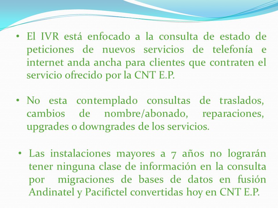 El IVR está enfocado a la consulta de estado de peticiones de nuevos servicios de telefonía e internet anda ancha para clientes que contraten el servicio ofrecido por la CNT E.P.