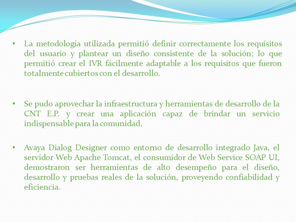 La metodología utilizada permitió definir correctamente los requisitos del usuario y plantear un diseño consistente de la solución; lo que permitió crear el IVR fácilmente adaptable a los requisitos que fueron totalmente cubiertos con el desarrollo.