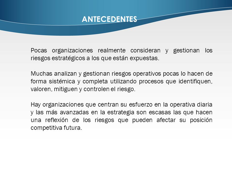 ANTECEDENTES Pocas organizaciones realmente consideran y gestionan los riesgos estratégicos a los que están expuestas.