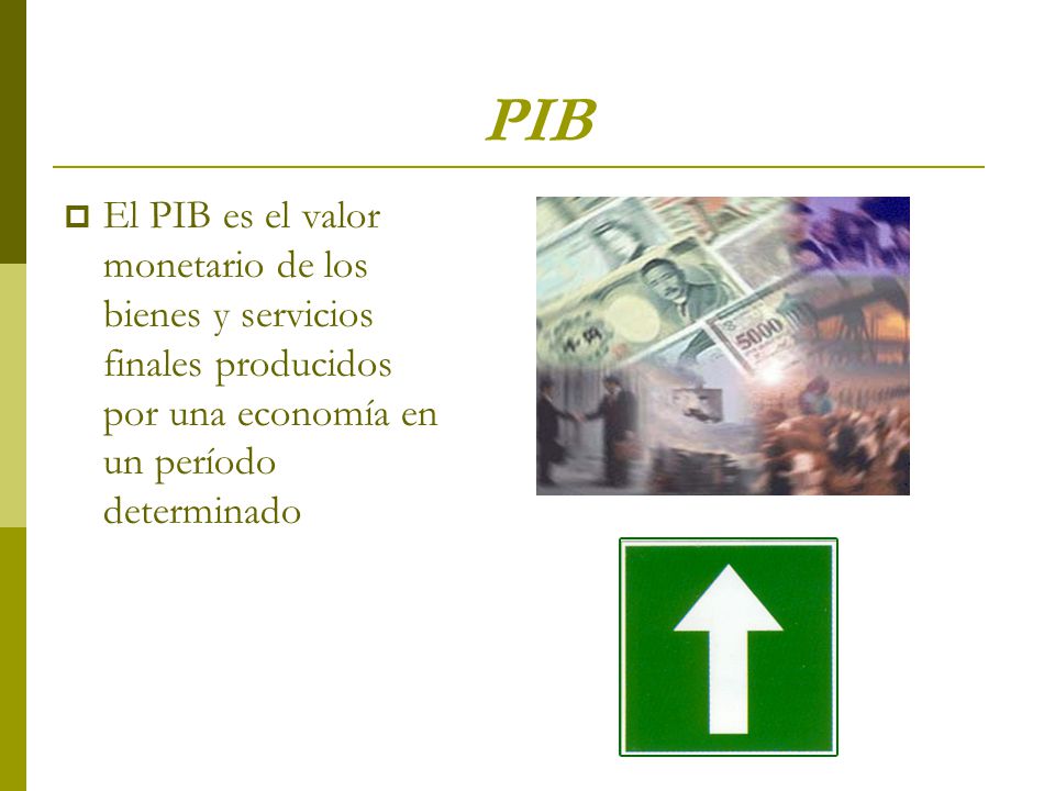 PIB El PIB es el valor monetario de los bienes y servicios finales producidos por una economía en un período determinado.