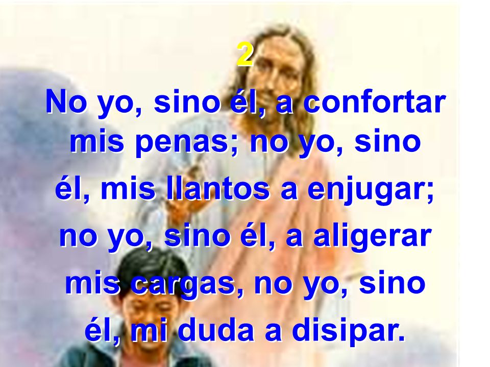 No yo, sino él, a confortar mis penas; no yo, sino