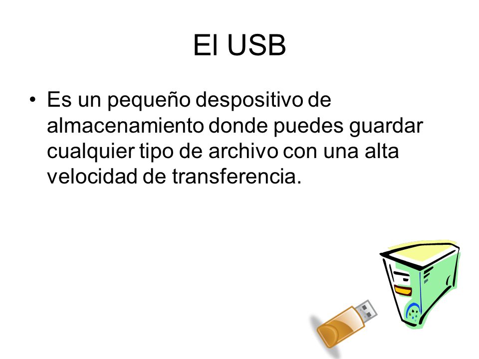El USB Es un pequeño despositivo de almacenamiento donde puedes guardar cualquier tipo de archivo con una alta velocidad de transferencia.