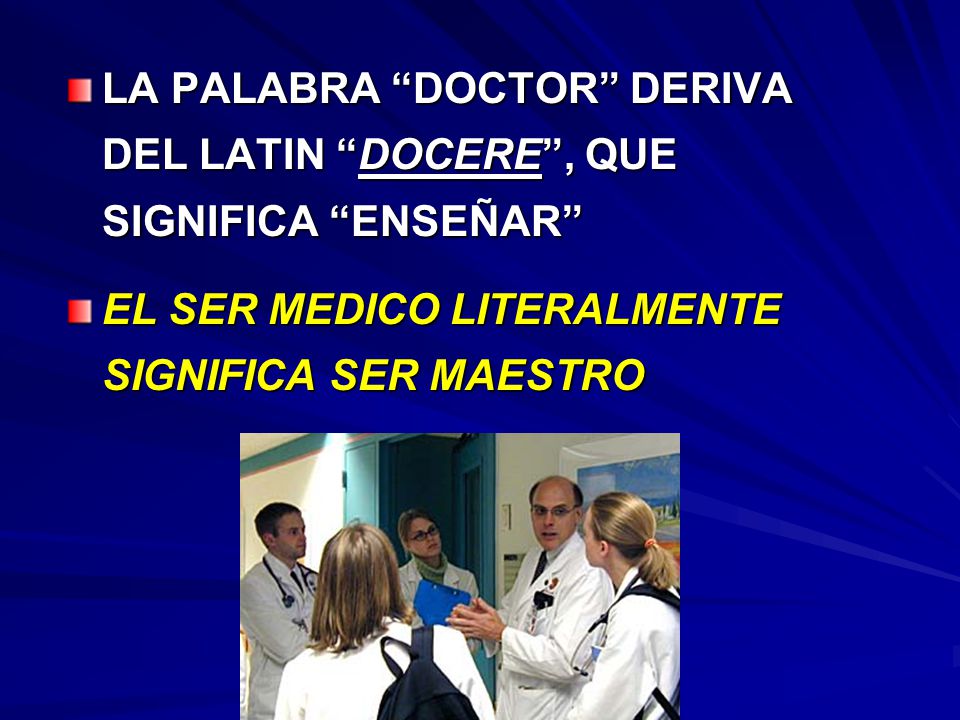 LA PALABRA DOCTOR DERIVA DEL LATIN DOCERE , QUE SIGNIFICA ENSEÑAR