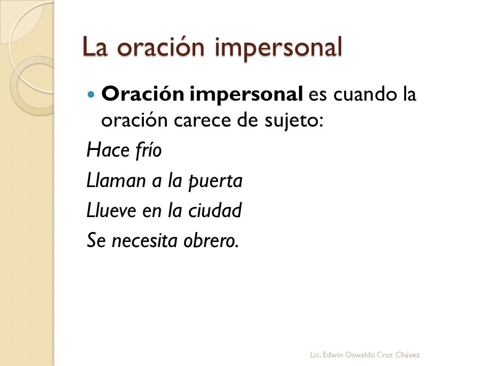 La oración impersonal Oración impersonal es cuando la oración carece de sujeto: Hace frío. Llaman a la puerta.