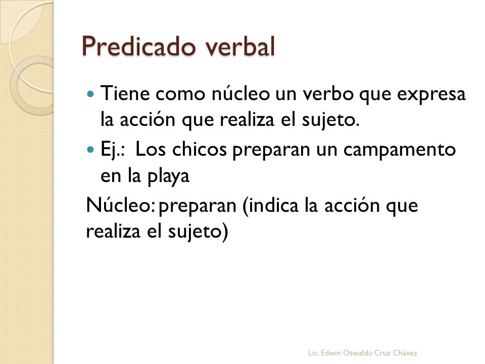 Predicado verbal Tiene como núcleo un verbo que expresa la acción que realiza el sujeto. Ej.: Los chicos preparan un campamento en la playa.