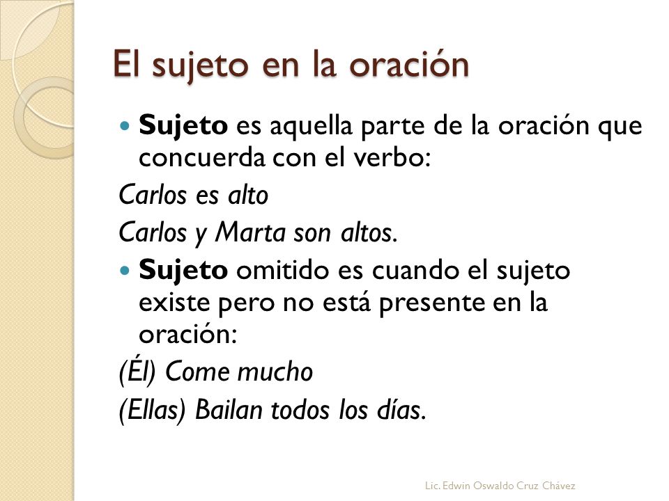 El sujeto en la oración Sujeto es aquella parte de la oración que concuerda con el verbo: Carlos es alto.