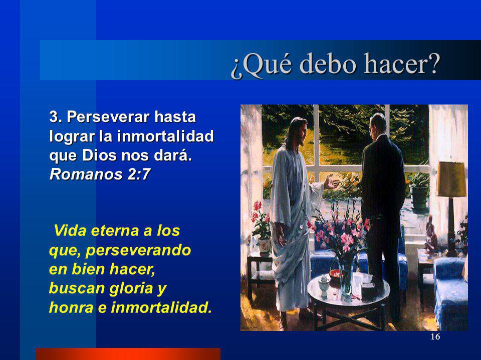 ¿Qué debo hacer 3. Perseverar hasta lograr la inmortalidad que Dios nos dará. Romanos 2:7.