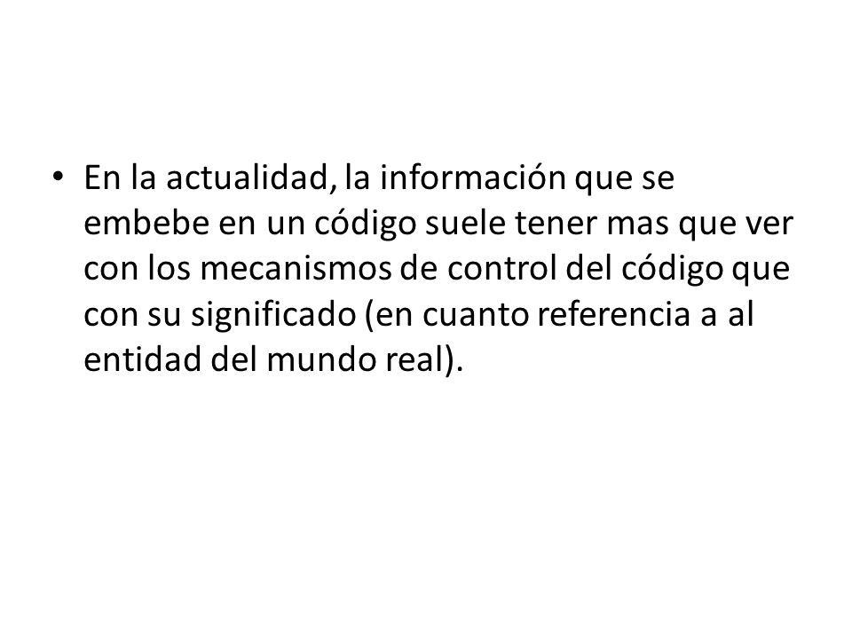 En la actualidad, la información que se embebe en un código suele tener mas que ver con los mecanismos de control del código que con su significado (en cuanto referencia a al entidad del mundo real).