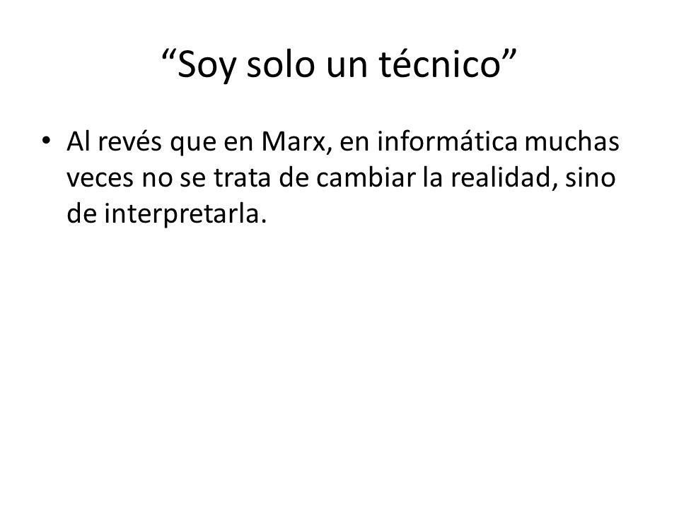 Soy solo un técnico Al revés que en Marx, en informática muchas veces no se trata de cambiar la realidad, sino de interpretarla.