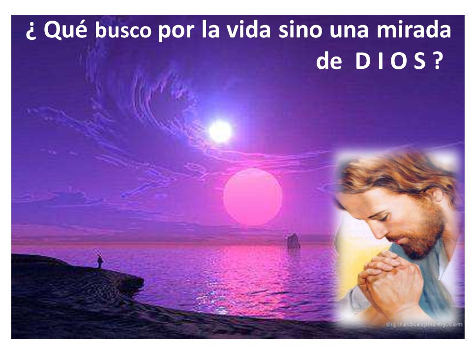 ¿ Qué busco por la vida sino una mirada de D I O S