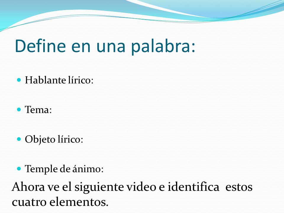 Define en una palabra: Hablante lírico: Tema: Objeto lírico: Temple de ánimo: Ahora ve el siguiente video e identifica estos cuatro elementos.