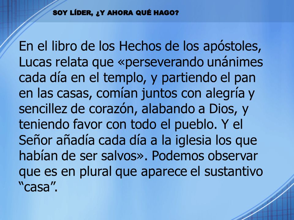 En el libro de los Hechos de los apóstoles, Lucas relata que «perseverando unánimes cada día en el templo, y partiendo el pan en las casas, comían juntos con alegría y sencillez de corazón, alabando a Dios, y teniendo favor con todo el pueblo. Y el Señor añadía cada día a la iglesia los que habían de ser salvos». Podemos observar que es en plural que aparece el sustantivo casa .
