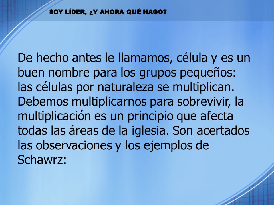 De hecho antes le llamamos, célula y es un buen nombre para los grupos pequeños: las células por naturaleza se multiplican. Debemos multiplicarnos para sobrevivir, la multiplicación es un principio que afecta todas las áreas de la iglesia. Son acertados las observaciones y los ejemplos de Schawrz:
