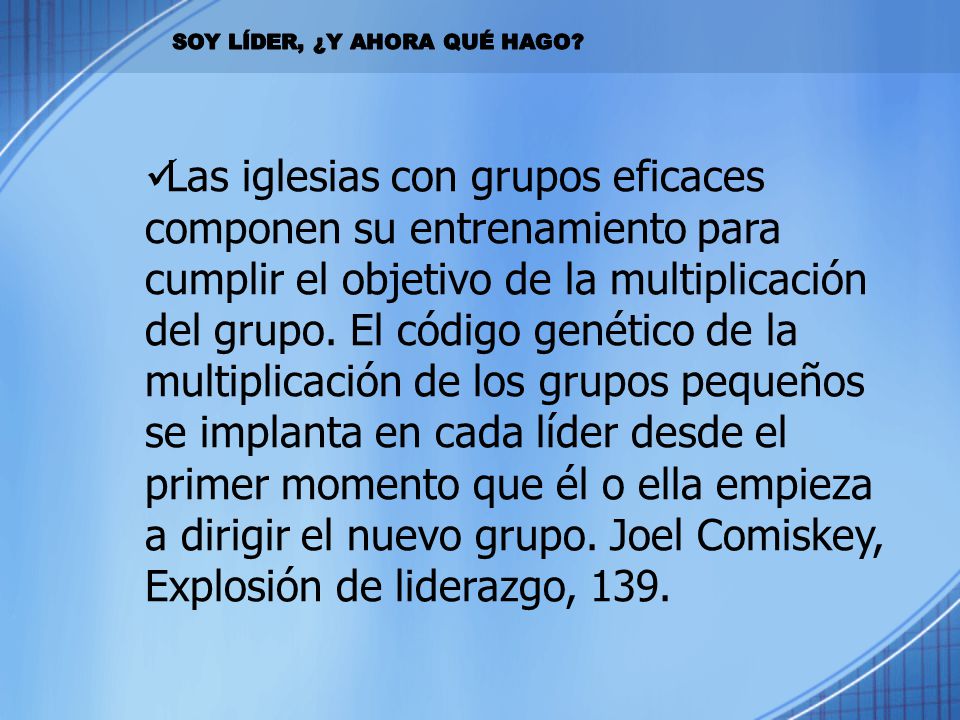 Las iglesias con grupos eficaces componen su entrenamiento para cumplir el objetivo de la multiplicación del grupo. El código genético de la multiplicación de los grupos pequeños se implanta en cada líder desde el primer momento que él o ella empieza a dirigir el nuevo grupo. Joel Comiskey, Explosión de liderazgo, 139.