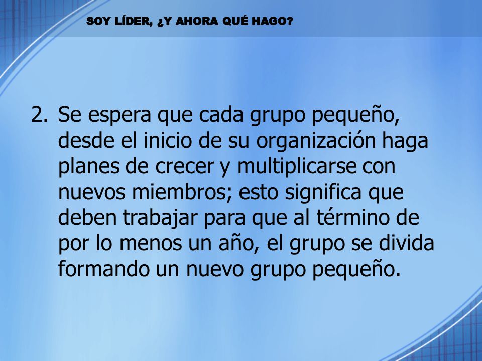 Se espera que cada grupo pequeño, desde el inicio de su organización haga planes de crecer y multiplicarse con nuevos miembros; esto significa que deben trabajar para que al término de por lo menos un año, el grupo se divida formando un nuevo grupo pequeño.