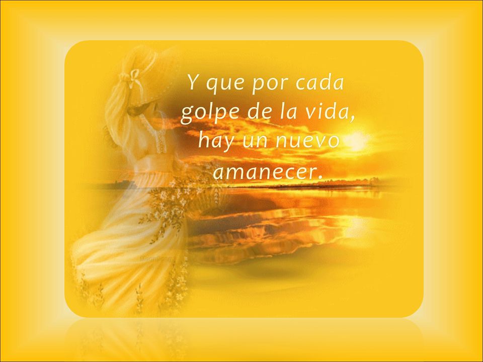 Y que por cada golpe de la vida, hay un nuevo amanecer.