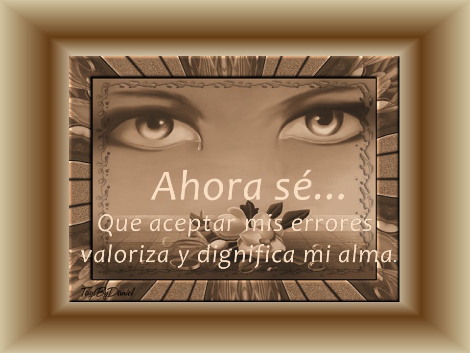 Ahora sé... Que aceptar mis errores valoriza y dignifica mi alma.
