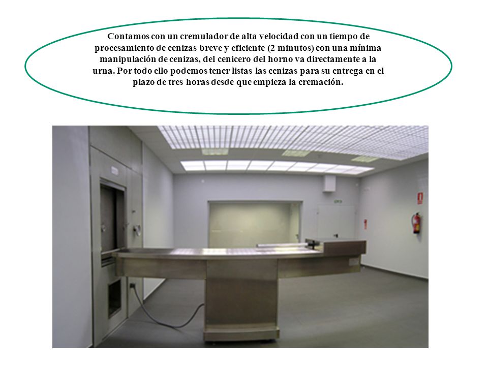 Contamos con un cremulador de alta velocidad con un tiempo de procesamiento de cenizas breve y eficiente (2 minutos) con una mínima manipulación de cenizas, del cenicero del horno va directamente a la urna. Por todo ello podemos tener listas las cenizas para su entrega en el plazo de tres horas desde que empieza la cremación.