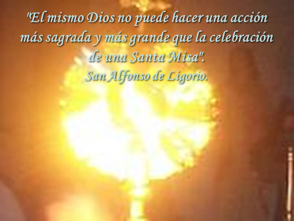 El mismo Dios no puede hacer una acción más sagrada y más grande que la celebración de una Santa Misa .