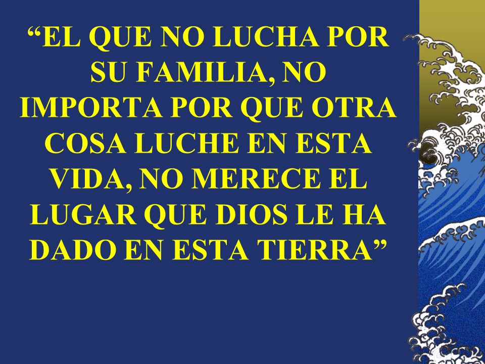 EL QUE NO LUCHA POR SU FAMILIA, NO IMPORTA POR QUE OTRA COSA LUCHE EN ESTA VIDA, NO MERECE EL LUGAR QUE DIOS LE HA DADO EN ESTA TIERRA