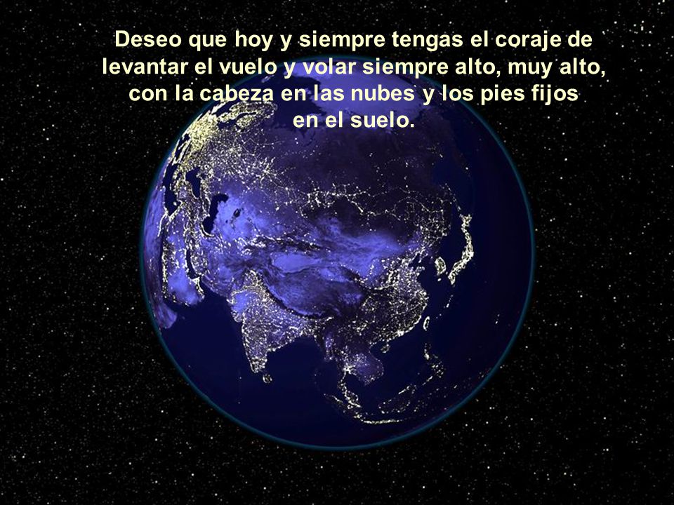 Deseo que hoy y siempre tengas el coraje de levantar el vuelo y volar siempre alto, muy alto, con la cabeza en las nubes y los pies fijos en el suelo.