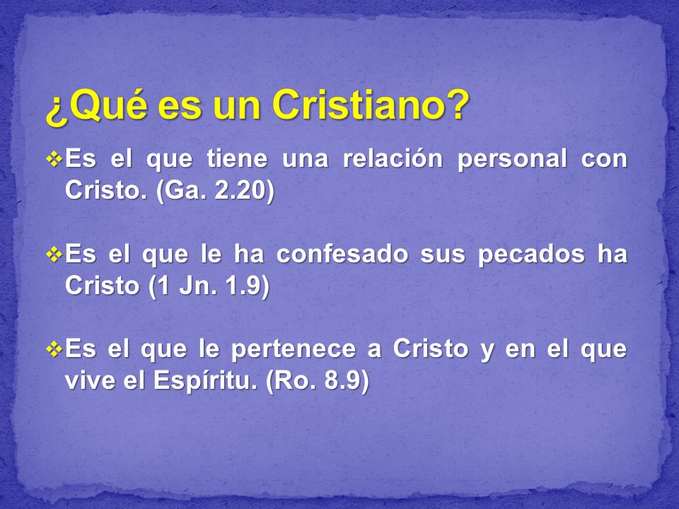 ¿Qué es un Cristiano Es el que tiene una relación personal con Cristo. (Ga. 2.20) Es el que le ha confesado sus pecados ha Cristo (1 Jn. 1.9)