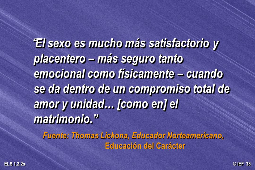 El sexo es mucho más satisfactorio y placentero – más seguro tanto emocional como físicamente – cuando se da dentro de un compromiso total de amor y unidad… [como en] el matrimonio.