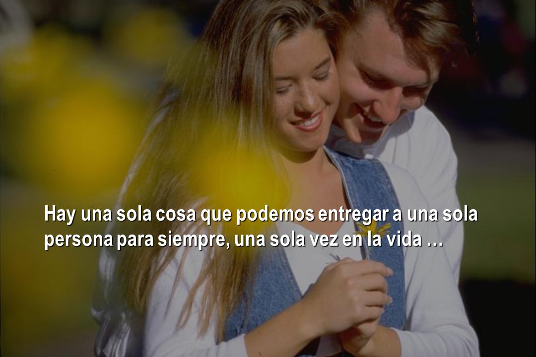 Hay una sola cosa que podemos entregar a una sola persona para siempre, una sola vez en la vida …