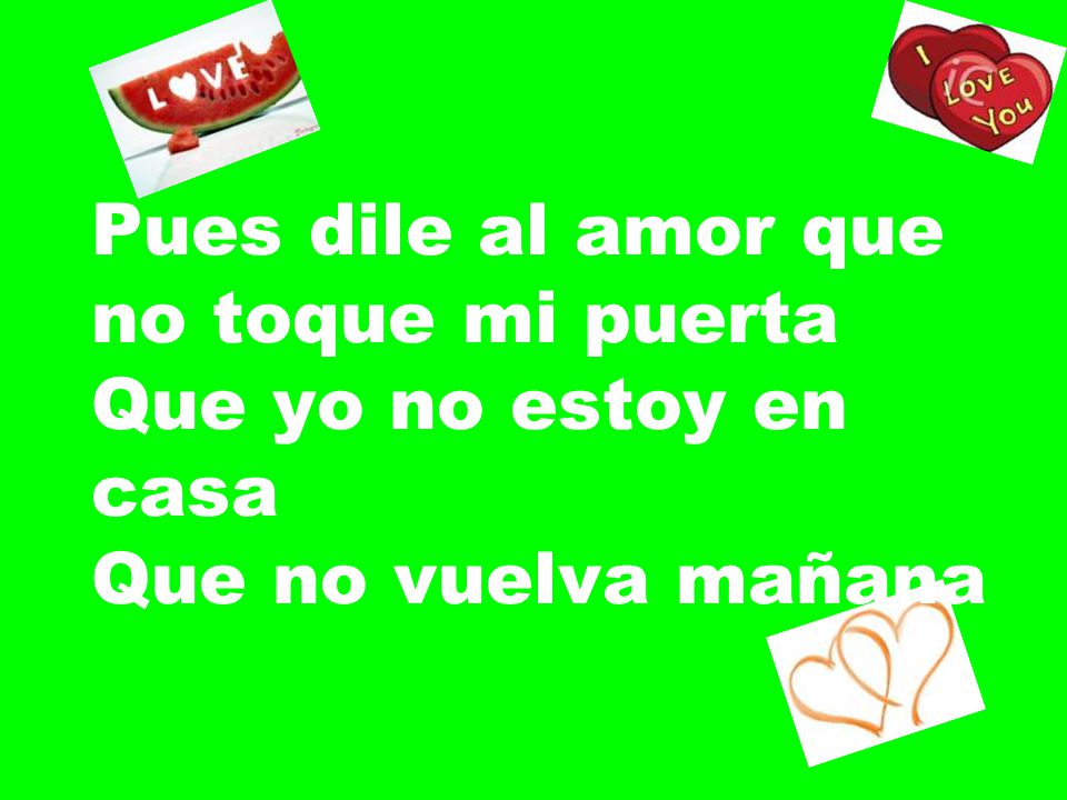 Pues dile al amor que no toque mi puerta Que yo no estoy en casa Que no vuelva mañana