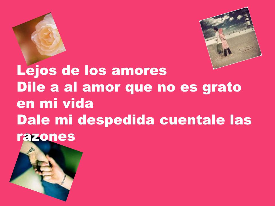 Lejos de los amores Dile a al amor que no es grato en mi vida Dale mi despedida cuentale las razones