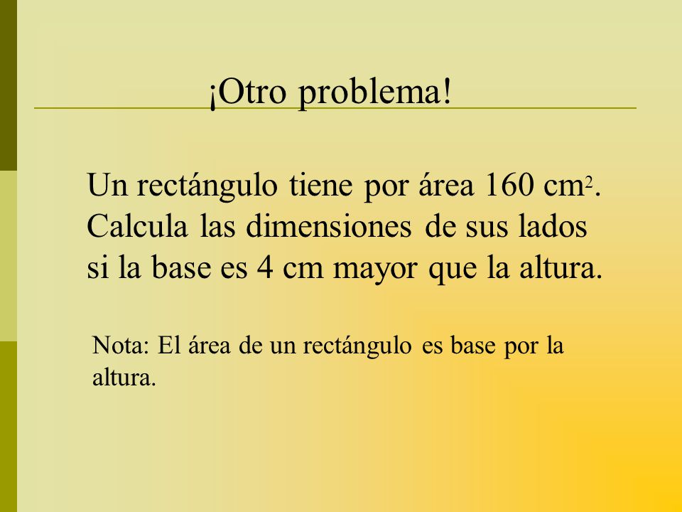 ¡Otro problema! Un rectángulo tiene por área 160 cm2. Calcula las dimensiones de sus lados si la base es 4 cm mayor que la altura.