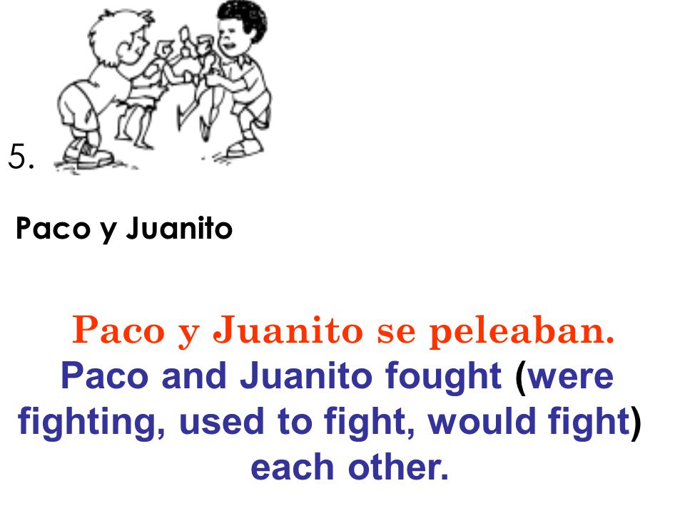 Paco y Juanito se peleaban. Paco and Juanito fought (were
