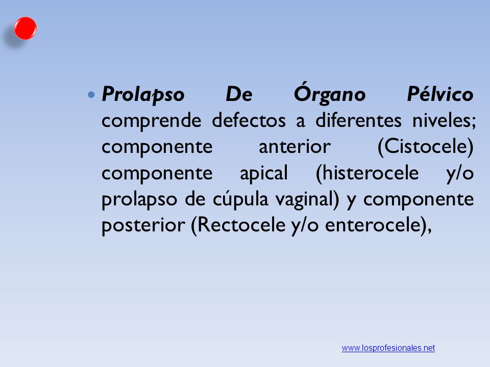Prolapso De Órgano Pélvico comprende defectos a diferentes niveles; componente anterior (Cistocele) componente apical (histerocele y/o prolapso de cúpula vaginal) y componente posterior (Rectocele y/o enterocele),