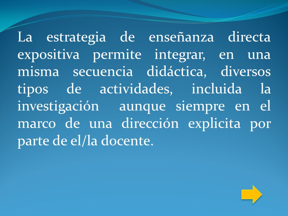 La estrategia de enseñanza directa expositiva permite integrar, en una misma secuencia didáctica, diversos tipos de actividades, incluida la investigación aunque siempre en el marco de una dirección explicita por parte de el/la docente.