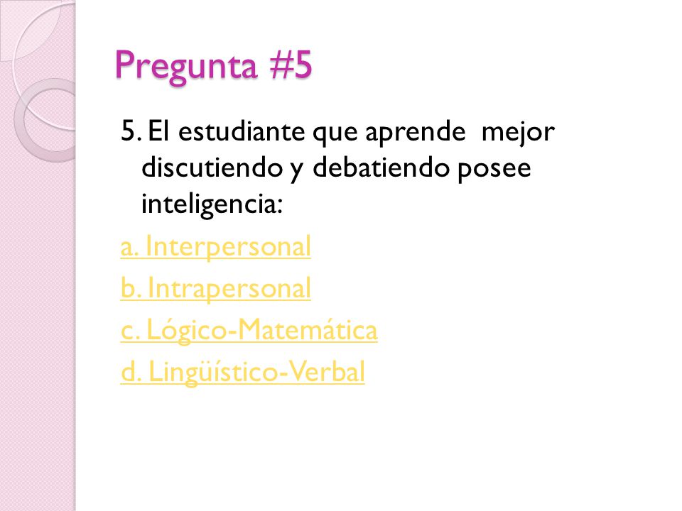 Pregunta #5 5. El estudiante que aprende mejor discutiendo y debatiendo posee inteligencia: a. Interpersonal.