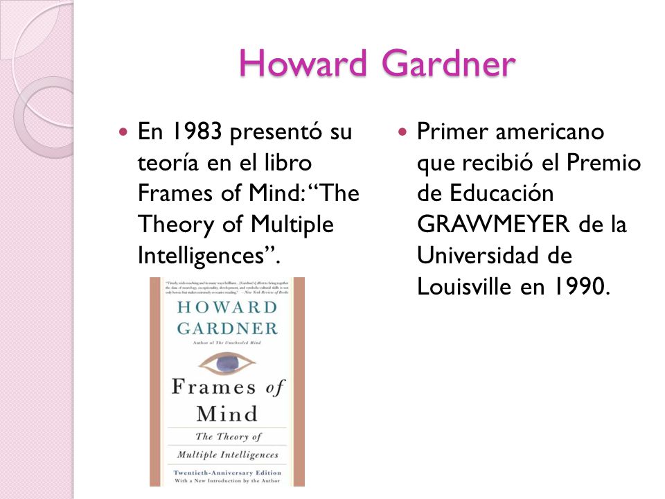 Howard Gardner En 1983 presentó su teoría en el libro Frames of Mind: The Theory of Multiple Intelligences .