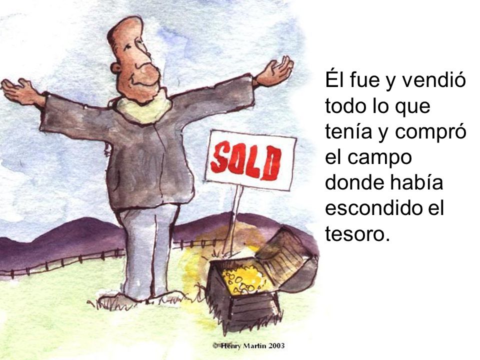 Él fue y vendió todo lo que tenía y compró el campo donde había escondido el tesoro.