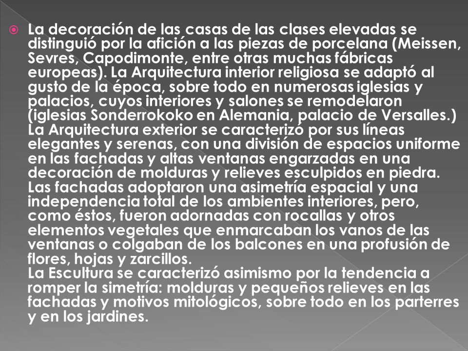 La decoración de las casas de las clases elevadas se distinguió por la afición a las piezas de porcelana (Meissen, Sevres, Capodimonte, entre otras muchas fábricas europeas).