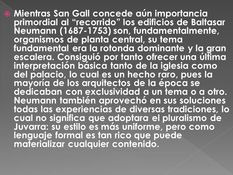 Mientras San Gall concede aún importancia primordial al recorrido los edificios de Baltasar Neumann ( ) son, fundamentalmente, organismos de planta central, su tema fundamental era la rotonda dominante y la gran escalera.