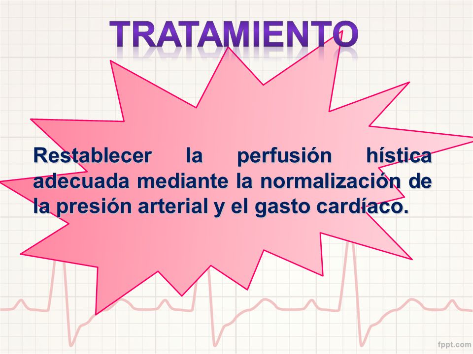 TRATAMIENTO Restablecer la perfusión hística adecuada mediante la normalización de la presión arterial y el gasto cardíaco.