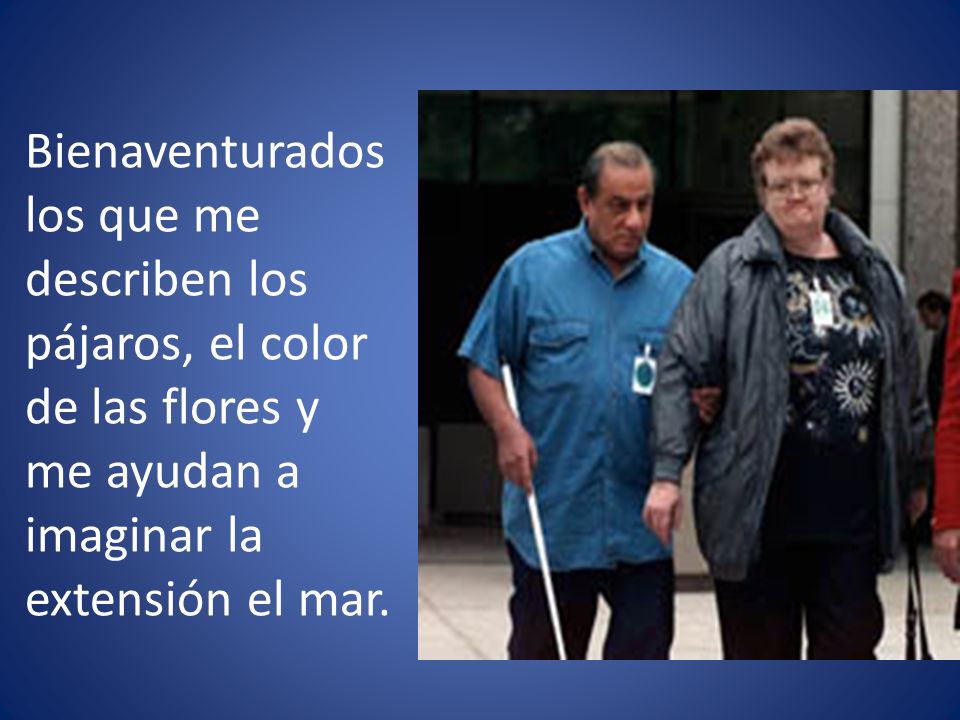 Bienaventurados los que me describen los pájaros, el color de las flores y me ayudan a imaginar la extensión el mar.
